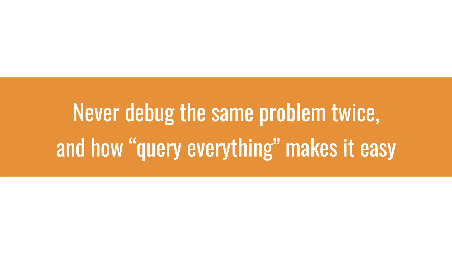 Never debug the same problem twice, and how "query everything" makes it easy.