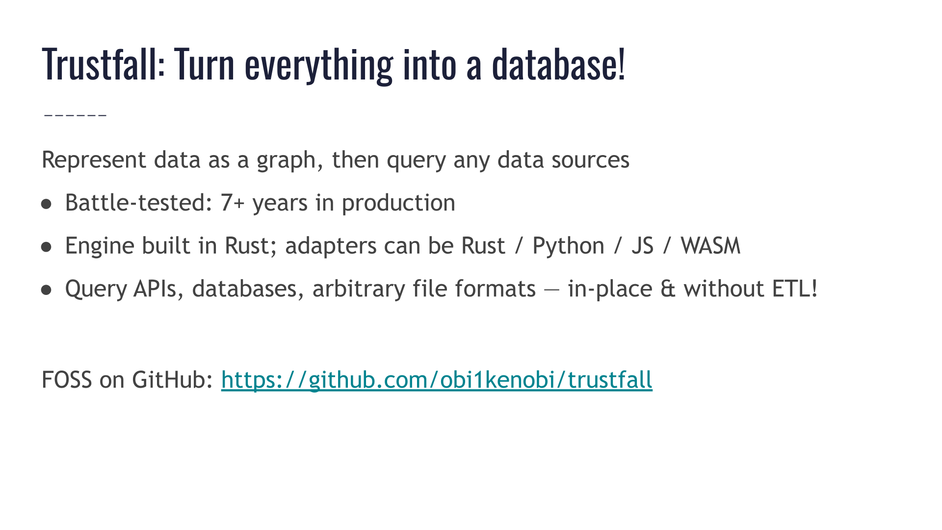 Slide titled "Trustfall: Turn everything into a database!" Represent data as a graph, then query any data sources. Battle-tested: 7+ years in production. Engine built in Rust; adapters can be Rust, Python, JavaScript, or WebAssembly. You can query APIs, databases, arbitrary file formats — all in-place and without ETL. The project is free & open-source on GitHub: https://github.com/obi1kenobi/trustfall
